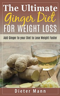 The Ultimate Ginger Diet For Weight Loss: Add Ginger to your Diet to Lose Weight Faster - Dieter Mann