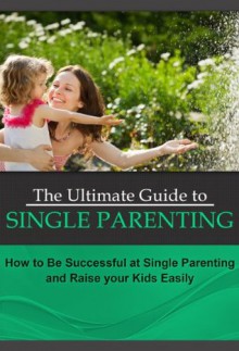 The Ultimate Guide to Single Parenting: How to Be Successful at Single Parenting and Raise your Kids Easily (Single Parenting That Works) - Mary Johnson