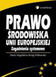 Prawo środowiska Unii Europejskiej : zagadnienia systemowe - Maria Magdalena Kenig-Witkowska