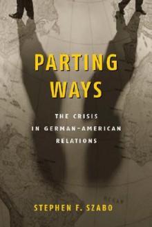 Parting Ways: The Crisis in German-American Relations - Stephen F. Szabo