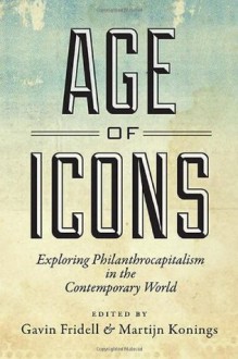 Age of Icons: Exploring Philanthrocapitalism in the Contemporary World - Gavin Fridell, Martijn Konings