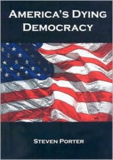 America's Dying Democracy: Why the Republican and Democratic Parties Can No Longer Serve the People - Steven Porter