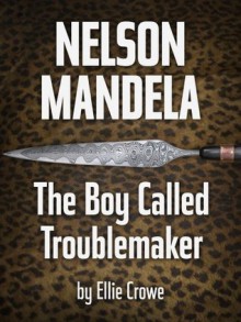 Nelson Mandela: The Boy Called Troublemaker - Ellie Crowe