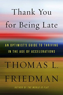 Thank You for Being Late: An Optimist's Guide to Thriving in the Age of Accelerations - Thomas L. Friedman