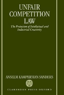 Unfair Competition Law ' the Protection of Intellectual and Industrial Creativity ' - Anselm Kamperman Sanders