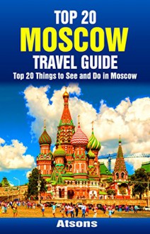 Top 20 Things to See and Do in Moscow - Top 20 Moscow Travel Guide (Europe Travel Series Book 47) - Atsons