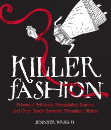 Killer Fashion: Poisonous Petticoats, Strangulating Scarves, and Other Deadly Garments Throughout History - Jennifer Wright