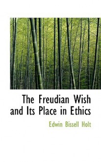 The Freudian Wish and Its Place in Ethics - Edwin Bissell Holt