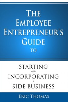 The Employee Entrepreneur's Guide to Starting and Incorporating a Side Business - Eric Thomas