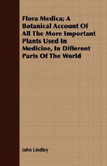 Flora Medica; A Botanical Account of All the More Important Plants Used in Medicine, in Different Parts of the World - John Lindley