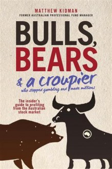 Bulls, Bears & A Croupier: The insider's guide to profiting from the Australian stock market. - Matthew Kidman