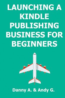 LAUNCHING A KINDLE PUBLISHING BUSINESS FOR BEGINNERS: How to start writing, publishing and selling your own ebook on Amazon kindle - Danny Ashton, Andy Grammer