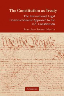 The Constitution as Treaty: The International Legal Constructionalist Approach to the U.S. Constitution - Francisco Forrest Martin