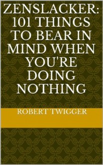 Zenslacker: 101 things to bear in mind when you're doing nothing - Robert Twigger