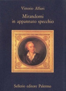 Mirandomi in appannato specchio - Vittorio Alfieri, Arnaldo Di Benedetto