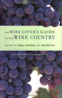 The Wine Lover's Guide to the Wine Country: The Best of Napa, Sonoma, and Mendocino - Lori Lyn Narlock, Nancy Garfinkel, Michael Carabetta