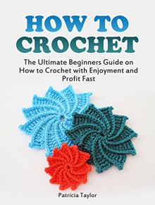 How to Crochet: The Ultimate Beginners Guide on How to Crochet with Enjoyment and Profit Fast (How to Crochet, how to crochet for beginners, crochet) - Patricia Taylor