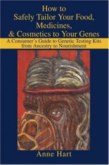 How to Safely Tailor Your Food, Medicines, & Cosmetics to Your Genes: A Consumer's Guide to Genetic Testing Kits from Ancestry to Nourishment - Anne Hart