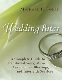 Wedding Rites: A Complete Guide to Traditional Vows, Music, Ceremonies, Blessings, and Interfaith Services - Michael P. Foley