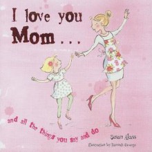 I Love You Mom: And All the Things You Say and Do - Susan Akass