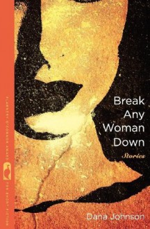 Break Any Woman Down (Flannery O'Connor Award for Short Fiction) - Dana Johnson