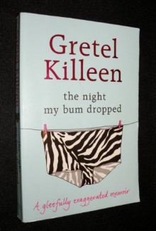 The Night My Bum Dropped: a Gleefully Exaggerated Memoir - Gretel Killeen