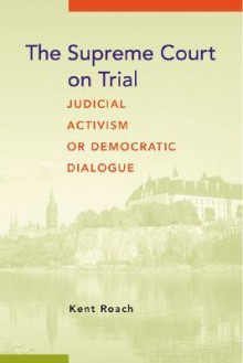 The Supreme Court on Trial: Judicial Activism or Democratic Dialogue - Kent Roach