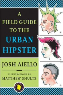 A Field Guide to the Urban Hipster - Josh Aiello,Matthew Shultz