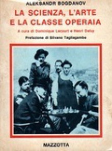 La scienza, l'arte e la classe operaia - Aleksandr Bogdanov, Dominique Lecourt, Henri Deluy, Silvano Tagliagambe