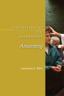 Anointing: Understanding the Sacraments - Lawrence E. Mick