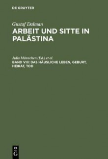 Arbeit Und Sitte in Palastina: Band VIII: Das Hausliche Leben, Geburt, Heirat, Tod (Fragment) Sowie Gesamtregister Und Abbildungen - Julia Mannchen, Stefan Schorch, Lutz Rogler, Thomas Neumann, Georg Raatz