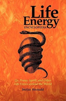 Life Energy Encyclopedia: Qi, Prana, Spirit, and Other Life Forces Around the World - Stefan Stenudd