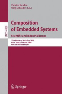 Composition of Embedded Systems: Scientific and Industrial Issues: 13th Monterey Workshop 2006 Paris, France, October 16-18, 2006 Revised Selected Papers - Fabrice Kordon, Oleg Sokolsky