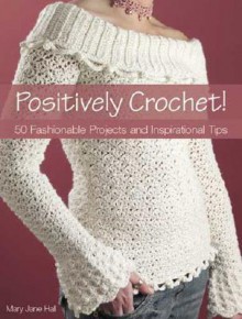 Positively Crochet!: 50 Fashionable Projects and Inspirational Tips - Mary Jane Hall