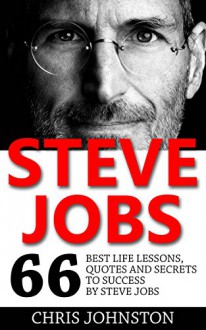 Steve Jobs: 66 Best Life Lessons, Quotes And Secrets To Success By Steve Job (Steve Jobs Biography, Becoming Steve Jobs, Entrepreneurship) - Chris Johnston