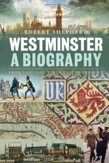 Westminster: A Biography: From Earliest Times to the Present - Robert Shepherd