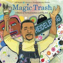 Magic Trash: A Story of Tyree Guyton and His Art: A Story of Tyree Guyton and His Art - J H Shapiro, Vanessa Brantley-Newton