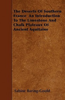 The Deserts of Southern France an Introduction to the Limestone and Chalk Plateaux of Ancient Aquitaine - Sabine Baring-Gould