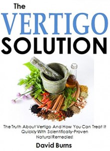 The Vertigo Solution: The Truth About Vertigo And How You Can Treat It Quickly With Scientifically-Proven Natural Remedies! - David Burns