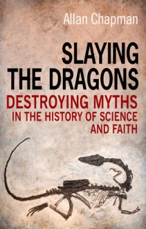 Slaying the Dragons: Destroying Myths in the History of Science and Faith - Allan Chapman