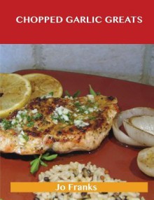 Chopped Garlic Greats: Delicious Chopped Garlic Recipes, the Top 98 Chopped Garlic Recipes - Jo Franks