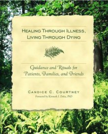 Healing Through Illness, Living Through Dying: Guidance and Rituals for Patients, Families, and Friends - Candice C. Courtney, Kenneth J. Doka