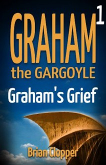 Graham The Gargoyle 1: Graham's Grief - Brian Clopper