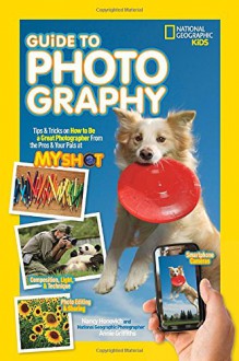 National Geographic Kids Guide to Photography: Tips & Tricks on How to Be a Great Photographer From the Pros & Your Pals at My Shot - Nancy Honovich, Annie Griffiths