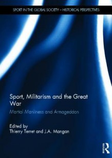 Sport, Militarism and the Great War: Martial Manliness and Armageddon - Thierry Terret, J.A. Mangan