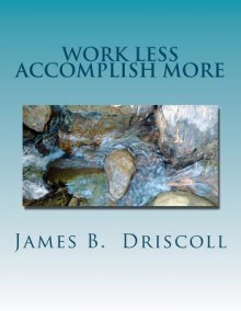 Work Less Accomplish More: 101 Productivity Principles for Getting Things Don So You Can Live Free - James B. Driscoll