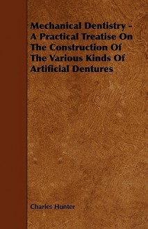 Mechanical Dentistry - A Practical Treatise on the Construction of the Various Kinds of Artificial Dentures - Charles Hunter