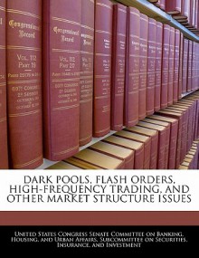 Dark Pools, Flash Orders, High-Frequency Trading, and Other Market Structure Issues - United States Congress (Senate)