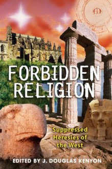 Forbidden Religion: Suppressed Heresies of the West - J. Douglas Kenyon