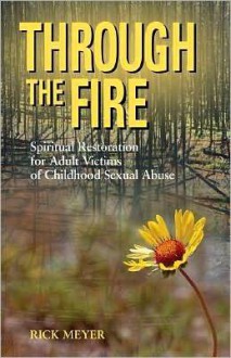 Through the Fire: Spiritual Resoration for Adult Victims of Childhood Sexual Abuse - Rick Meyer